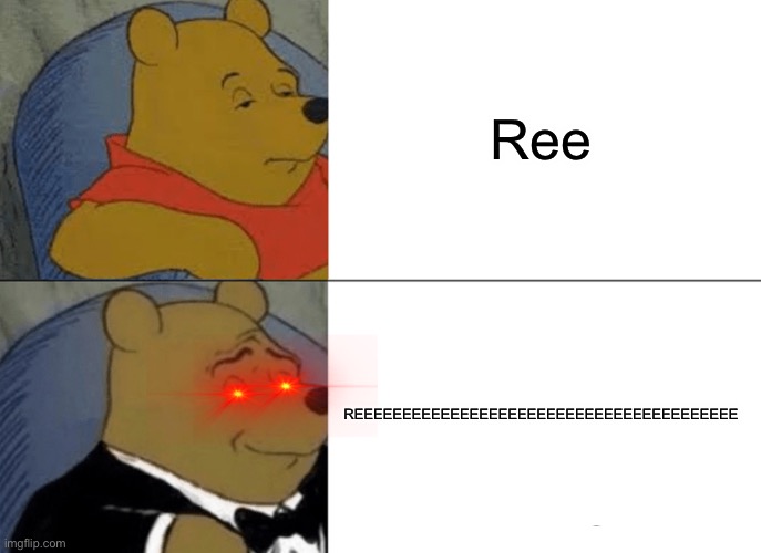 Tuxedo Winnie The Pooh | Ree; REEEEEEEEEEEEEEEEEEEEEEEEEEEEEEEEEEEEEEEE | image tagged in memes,tuxedo winnie the pooh | made w/ Imgflip meme maker