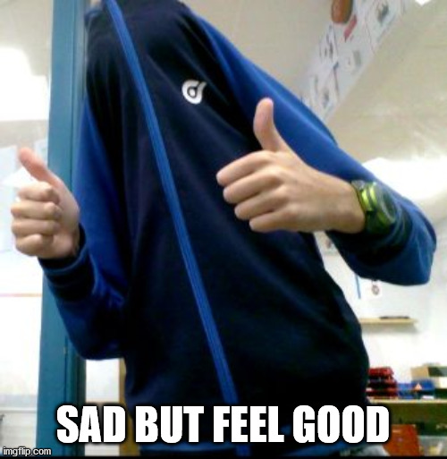 Sad but feel good | SAD BUT FEEL GOOD | image tagged in sad but feel good | made w/ Imgflip meme maker
