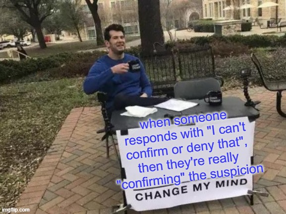 Change My Mind Meme | when someone responds with "I can't confirm or deny that", then they're really "confirming" the suspicion | image tagged in memes,change my mind | made w/ Imgflip meme maker
