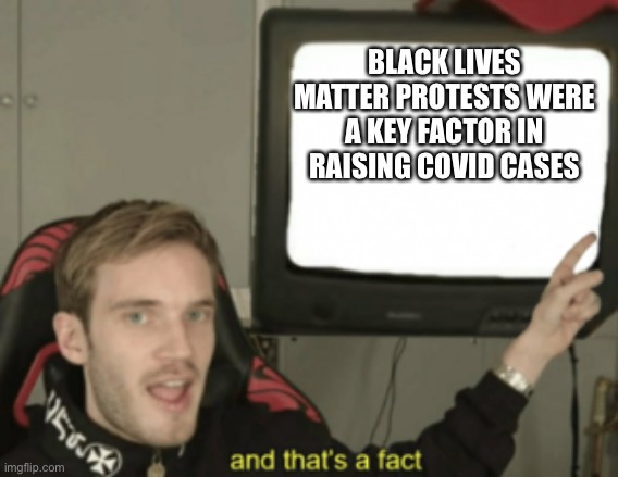 and that's a fact | BLACK LIVES MATTER PROTESTS WERE A KEY FACTOR IN RAISING COVID CASES | image tagged in and that's a fact | made w/ Imgflip meme maker