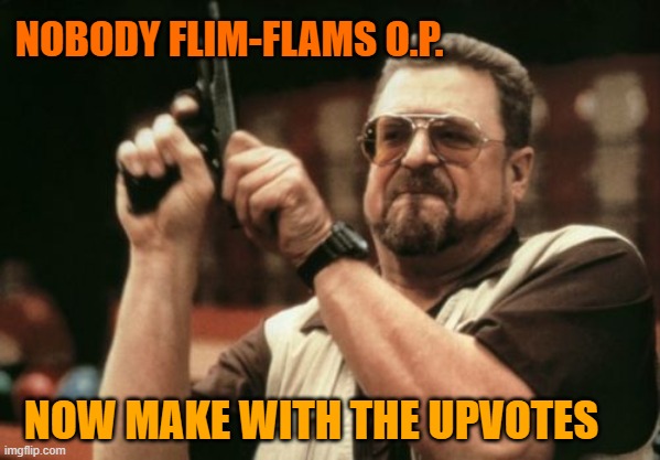 Am I The Only One Around Here Meme | NOBODY FLIM-FLAMS O.P. NOW MAKE WITH THE UPVOTES | image tagged in memes,am i the only one around here | made w/ Imgflip meme maker