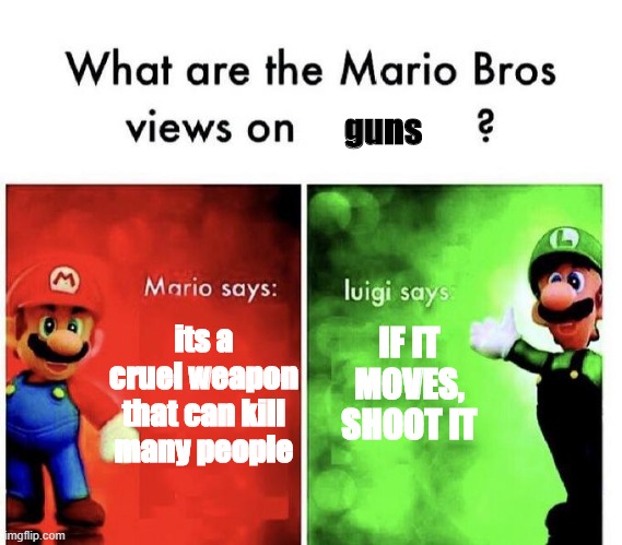 Mario Bros Views | guns; IF IT MOVES, SHOOT IT; its a cruel weapon that can kill many people | image tagged in mario bros views | made w/ Imgflip meme maker