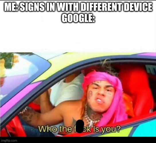 Who the fuck is you? | ME: SIGNS IN WITH DIFFERENT DEVICE
GOOGLE: | image tagged in who the fuck is you | made w/ Imgflip meme maker