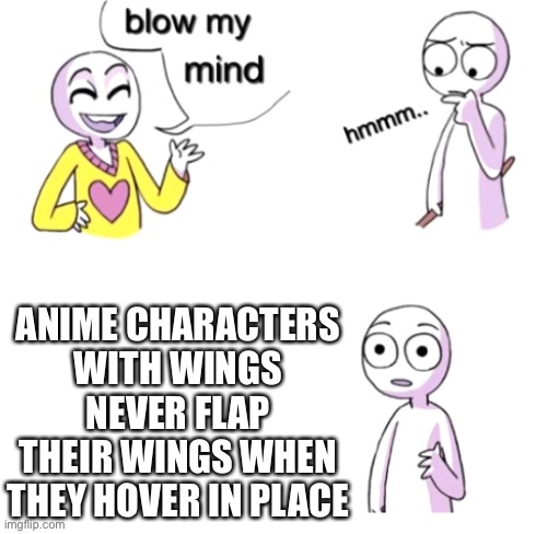Blow my mind | ANIME CHARACTERS WITH WINGS NEVER FLAP THEIR WINGS WHEN THEY HOVER IN PLACE | image tagged in blow my mind | made w/ Imgflip meme maker