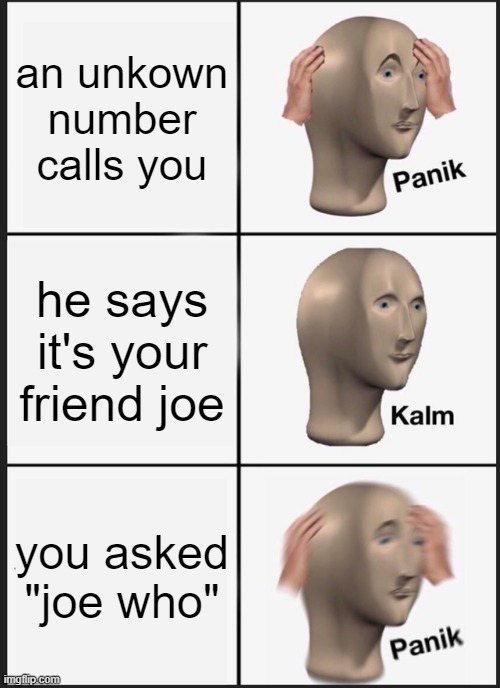 Panik Kalm Panik | an unkown number calls you; he says it's your friend joe; you asked "joe who" | image tagged in memes,panik kalm panik,joe,joe mama,mama,funny | made w/ Imgflip meme maker