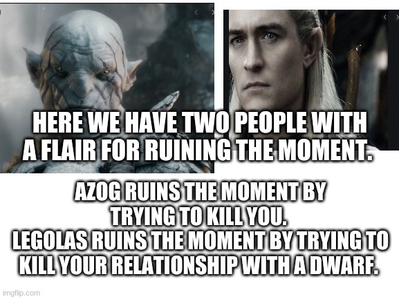 HERE WE HAVE TWO PEOPLE WITH A FLAIR FOR RUINING THE MOMENT. AZOG RUINS THE MOMENT BY TRYING TO KILL YOU. 
LEGOLAS RUINS THE MOMENT BY TRYING TO KILL YOUR RELATIONSHIP WITH A DWARF. | image tagged in the hobbit,azog,legolas | made w/ Imgflip meme maker