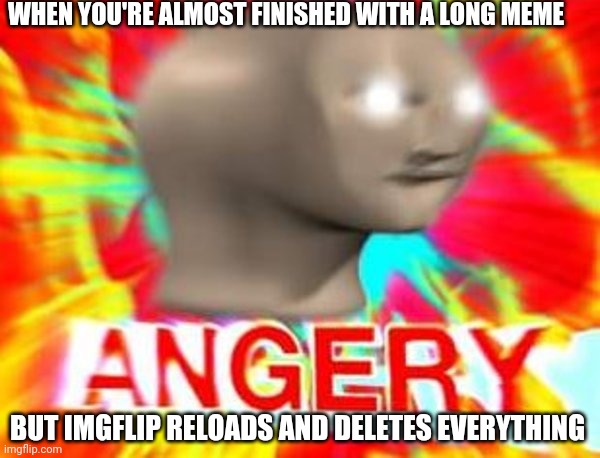 This happened to me just right now | WHEN YOU'RE ALMOST FINISHED WITH A LONG MEME; BUT IMGFLIP RELOADS AND DELETES EVERYTHING | image tagged in surreal angery | made w/ Imgflip meme maker