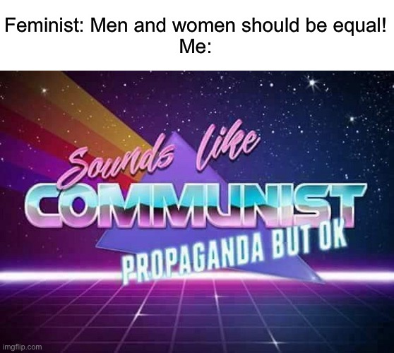 Sounds like Communist Propaganda | Feminist: Men and women should be equal!
Me: | image tagged in sounds like communist propaganda | made w/ Imgflip meme maker