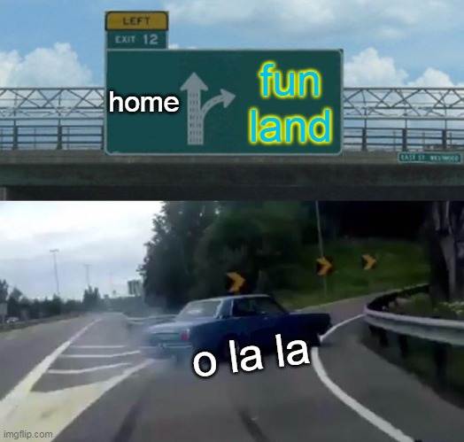 Left Exit 12 Off Ramp | home; fun land; o la la | image tagged in memes,left exit 12 off ramp | made w/ Imgflip meme maker