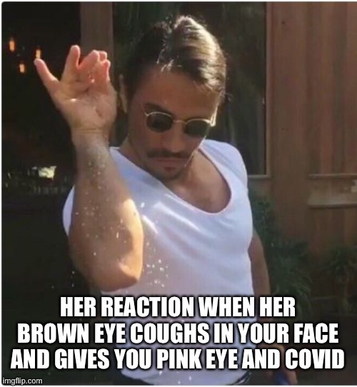 Sprinkle | HER REACTION WHEN HER BROWN EYE COUGHS IN YOUR FACE AND GIVES YOU PINK EYE AND COVID | image tagged in face mace | made w/ Imgflip meme maker