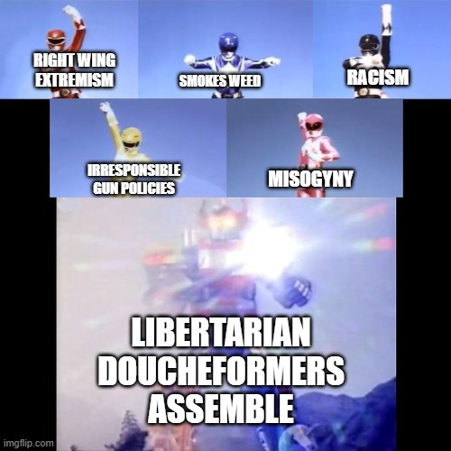 Power Rangers | RIGHT WING EXTREMISM; RACISM; SMOKES WEED; IRRESPONSIBLE GUN POLICIES; MISOGYNY; LIBERTARIAN DOUCHEFORMERS ASSEMBLE | image tagged in power rangers | made w/ Imgflip meme maker