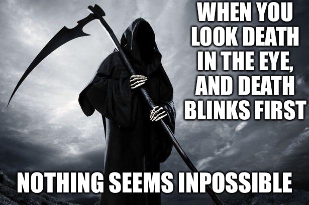 Death | WHEN YOU LOOK DEATH IN THE EYE, AND DEATH BLINKS FIRST; NOTHING SEEMS IMPOSSIBLE | image tagged in death,memes | made w/ Imgflip meme maker