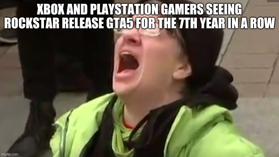 Screaming Liberal  | XBOX AND PLAYSTATION GAMERS SEEING ROCKSTAR RELEASE GTA5 FOR THE 7TH YEAR IN A ROW | image tagged in screaming liberal | made w/ Imgflip meme maker