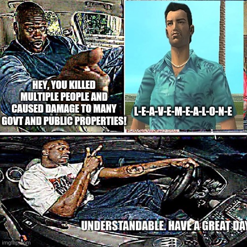 Understandable, have a great day | L-E-A-V-E-M-E-A-L-O-N-E; HEY, YOU KILLED MULTIPLE PEOPLE AND CAUSED DAMAGE TO MANY GOVT AND PUBLIC PROPERTIES! | image tagged in understandable have a great day | made w/ Imgflip meme maker