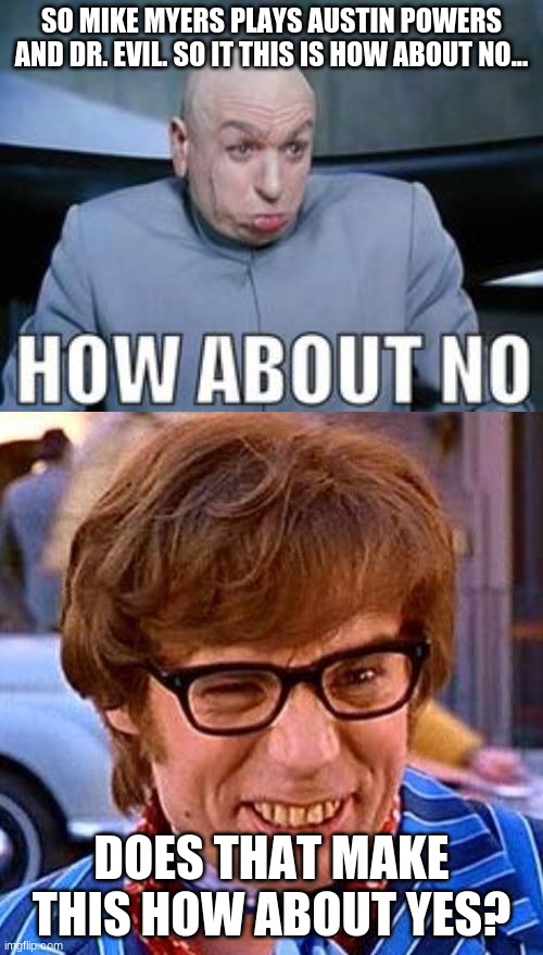 Am i wrong? | SO MIKE MYERS PLAYS AUSTIN POWERS AND DR. EVIL. SO IT THIS IS HOW ABOUT NO... DOES THAT MAKE THIS HOW ABOUT YES? | image tagged in austin powers wink,dr evil how about no,mike myers,memes,how about yes | made w/ Imgflip meme maker