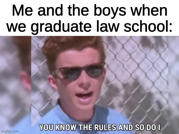 Me and the boys when we graduate law school: | image tagged in rickroll,rick astley,rick astley you know the rules | made w/ Imgflip meme maker