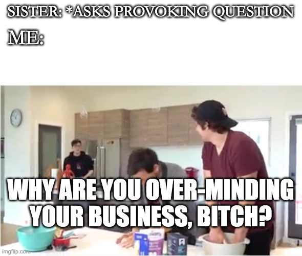 Hope you like the new meme template I made. | SISTER: *ASKS PROVOKING QUESTION; ME:; WHY ARE YOU OVER-MINDING YOUR BUSINESS, BITCH? | image tagged in why are you over-minding your business | made w/ Imgflip meme maker