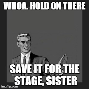 Kill Yourself Guy Meme | WHOA. HOLD ON THERE SAVE IT FOR THE STAGE, SISTER | image tagged in memes,kill yourself guy | made w/ Imgflip meme maker