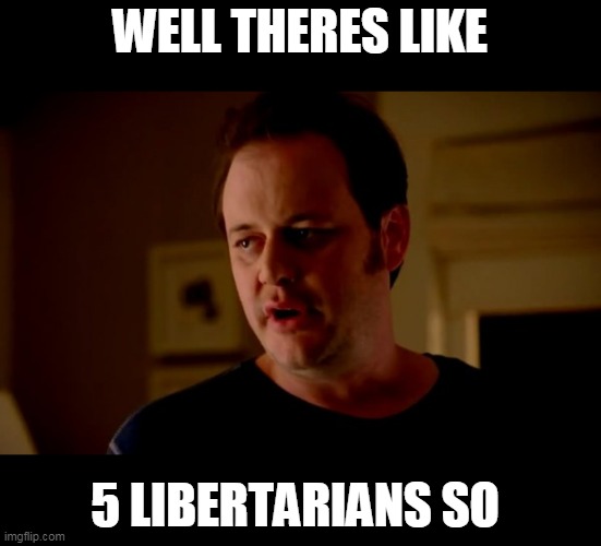 Jake from state farm | WELL THERES LIKE 5 LIBERTARIANS SO | image tagged in jake from state farm | made w/ Imgflip meme maker