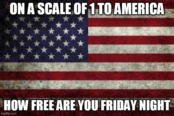 ON A SCALE OF 1 TO AMERICA; HOW FREE ARE YOU FRIDAY NIGHT | image tagged in funny,memes,funny memes,pick-up lines | made w/ Imgflip meme maker