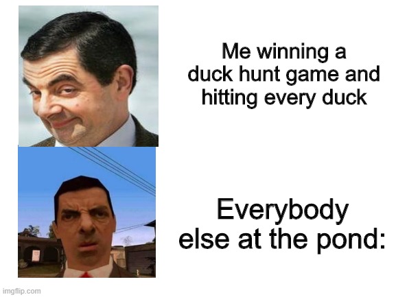 Mr bean has commit duck shoot | Me winning a duck hunt game and hitting every duck; Everybody else at the pond: | image tagged in blank white template,mr bean,duck hunt,duck,shoot,gun | made w/ Imgflip meme maker