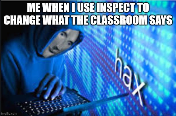 Hax | ME WHEN I USE INSPECT TO CHANGE WHAT THE CLASSROOM SAYS | image tagged in hax | made w/ Imgflip meme maker
