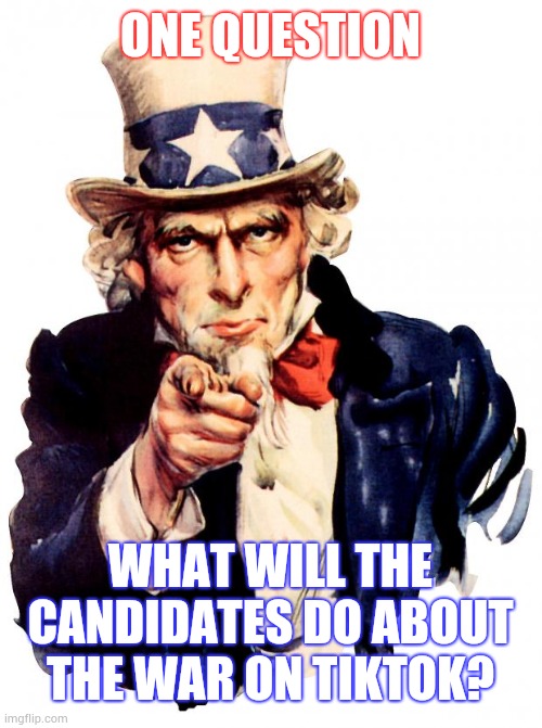 The war on TikTok still rages on | ONE QUESTION; WHAT WILL THE CANDIDATES DO ABOUT THE WAR ON TIKTOK? | image tagged in memes,uncle sam | made w/ Imgflip meme maker