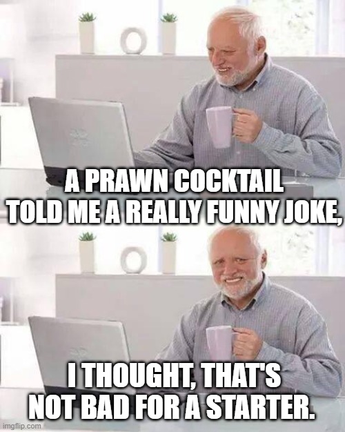 Hide the Pain Harold Meme | A PRAWN COCKTAIL TOLD ME A REALLY FUNNY JOKE, I THOUGHT, THAT'S NOT BAD FOR A STARTER. | image tagged in memes,hide the pain harold | made w/ Imgflip meme maker