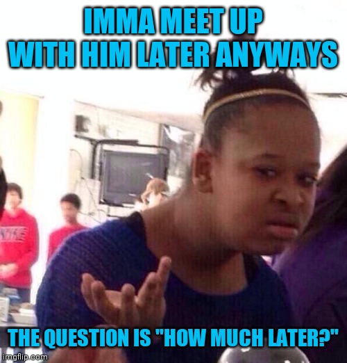 Black Girl Wat Meme | IMMA MEET UP WITH HIM LATER ANYWAYS THE QUESTION IS "HOW MUCH LATER?" | image tagged in memes,black girl wat | made w/ Imgflip meme maker