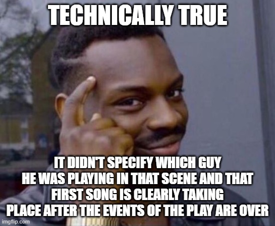 black guy pointing at head | TECHNICALLY TRUE IT DIDN'T SPECIFY WHICH GUY HE WAS PLAYING IN THAT SCENE AND THAT FIRST SONG IS CLEARLY TAKING PLACE AFTER THE EVENTS OF TH | image tagged in black guy pointing at head | made w/ Imgflip meme maker