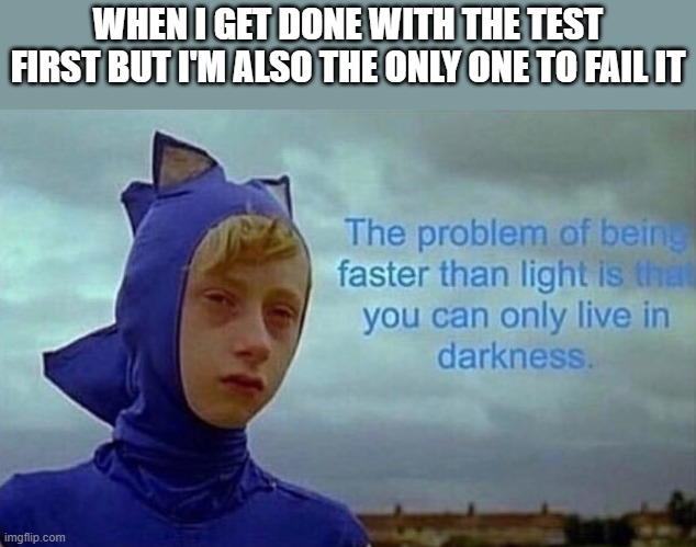 The problem with being faster than light | WHEN I GET DONE WITH THE TEST FIRST BUT I'M ALSO THE ONLY ONE TO FAIL IT | image tagged in the problem with being faster than light,i'm 15 so don't try it,who reads these | made w/ Imgflip meme maker