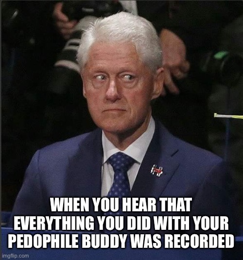 Bill Clinton Scared | WHEN YOU HEAR THAT EVERYTHING YOU DID WITH YOUR PEDOPHILE BUDDY WAS RECORDED | image tagged in bill clinton scared | made w/ Imgflip meme maker
