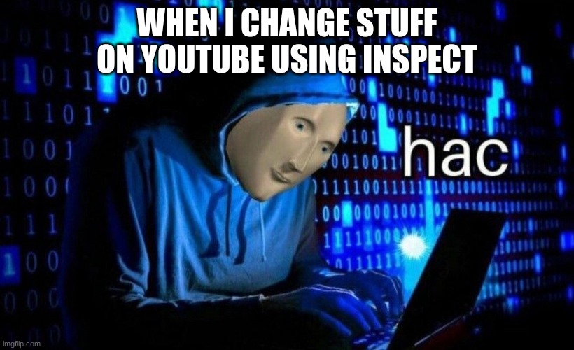 hac | WHEN I CHANGE STUFF ON YOUTUBE USING INSPECT | image tagged in hac | made w/ Imgflip meme maker