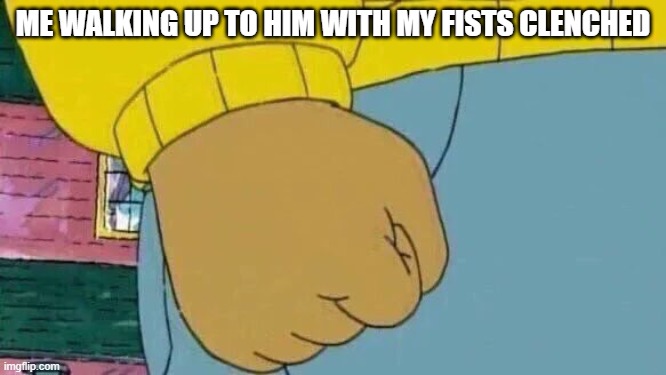 Arthur Fist Meme | ME WALKING UP TO HIM WITH MY FISTS CLENCHED | image tagged in memes,arthur fist | made w/ Imgflip meme maker