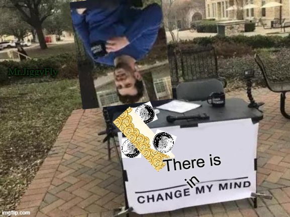 Change My Mind Meme | Mr.JiggyFly; There is; in | image tagged in memes,change my mind,wake up,trump 2020,cnn fake news,get on the right side of history | made w/ Imgflip meme maker