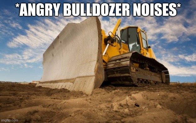 Bulldozer | *ANGRY BULLDOZER NOISES* | image tagged in bulldozer | made w/ Imgflip meme maker