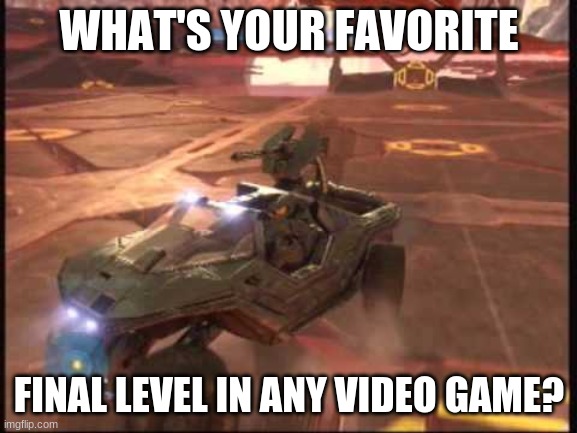 For me it's the final mission in halo 3 | WHAT'S YOUR FAVORITE; FINAL LEVEL IN ANY VIDEO GAME? | image tagged in video games,final level | made w/ Imgflip meme maker