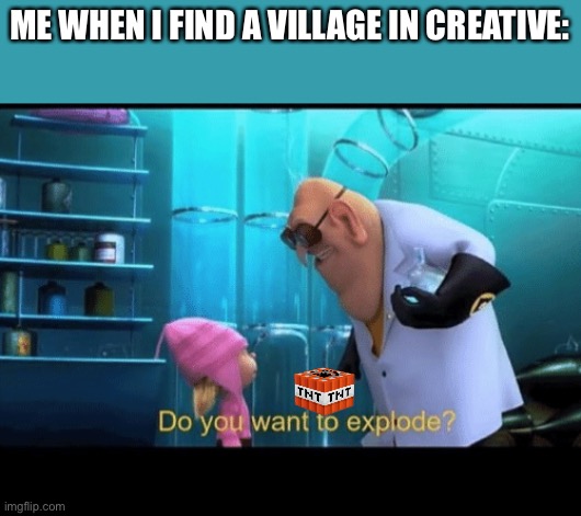 Do you want to explode | ME WHEN I FIND A VILLAGE IN CREATIVE: | image tagged in do you want to explode,memes,despicable me,tnt,fun,minecraft | made w/ Imgflip meme maker
