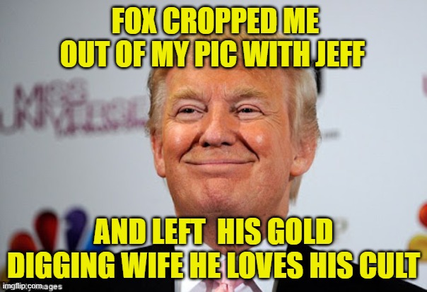 Donald trump approves | FOX CROPPED ME OUT OF MY PIC WITH JEFF; AND LEFT  HIS GOLD DIGGING WIFE HE LOVES HIS CULT | image tagged in donald trump approves | made w/ Imgflip meme maker