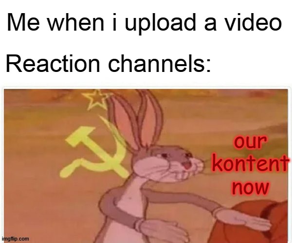 communist bugs bunny | Me when i upload a video; Reaction channels:; our kontent now | image tagged in communist bugs bunny | made w/ Imgflip meme maker