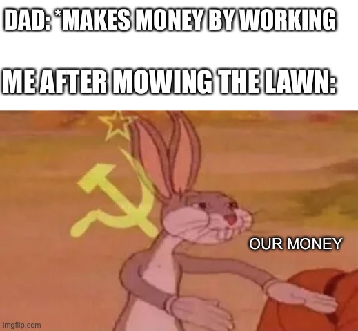 Our money payday. | DAD: *MAKES MONEY BY WORKING; ME AFTER MOWING THE LAWN:; OUR MONEY | image tagged in bugs bunny communist | made w/ Imgflip meme maker