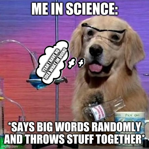 me | ME IN SCIENCE:; YEAH I HAVE NO IDEA WHAT IM DOING; *SAYS BIG WORDS RANDOMLY AND THROWS STUFF TOGETHER* | image tagged in memes,i have no idea what i am doing dog,who reads these | made w/ Imgflip meme maker