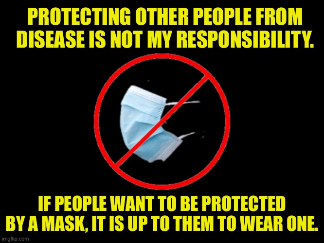 It’s not my job... | PROTECTING OTHER PEOPLE FROM DISEASE IS NOT MY RESPONSIBILITY. IF PEOPLE WANT TO BE PROTECTED BY A MASK, IT IS UP TO THEM TO WEAR ONE. | image tagged in no mask for me,but ok for thee,ShitLiberalsSay | made w/ Imgflip meme maker