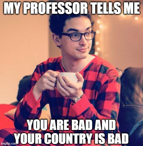 Pajama Boy | MY PROFESSOR TELLS ME YOU ARE BAD AND YOUR COUNTRY IS BAD | image tagged in pajama boy | made w/ Imgflip meme maker