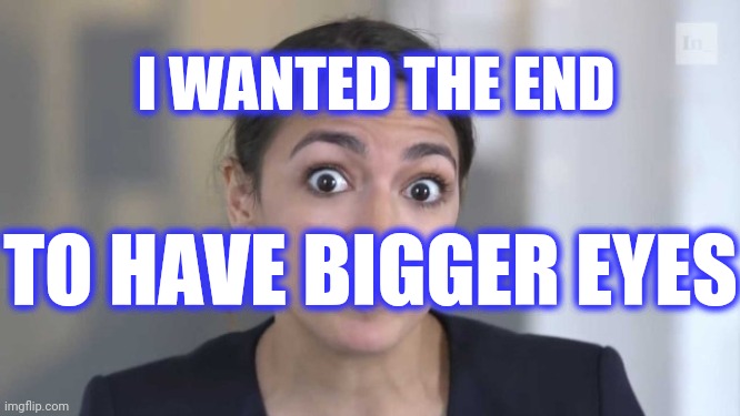 Crazy Alexandria Ocasio-Cortez | I WANTED THE END TO HAVE BIGGER EYES | image tagged in crazy alexandria ocasio-cortez | made w/ Imgflip meme maker