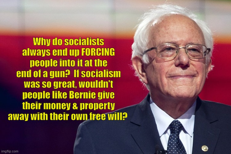 Bernie Sanders and socialists never give their own money away without being forced. Hypocrites! | Why do socialists always end up FORCING people into it at the end of a gun?  If socialism was so great, wouldn't people like Bernie give their money & property away with their own free will? | image tagged in political meme,socialism,socialists,democratic socialism,liberal lies,democrats | made w/ Imgflip meme maker