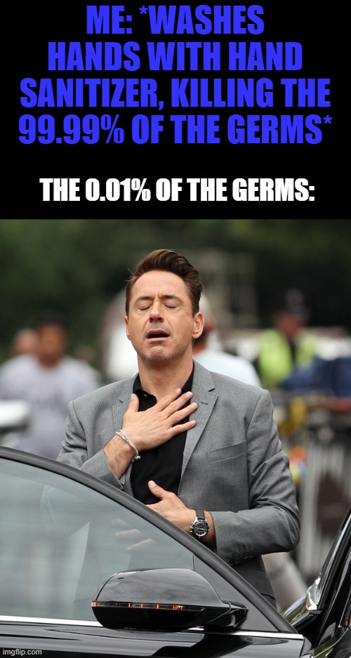 Relief | ME: *WASHES HANDS WITH HAND SANITIZER, KILLING THE 99.99% OF THE GERMS*; THE 0.01% OF THE GERMS: | image tagged in relief | made w/ Imgflip meme maker