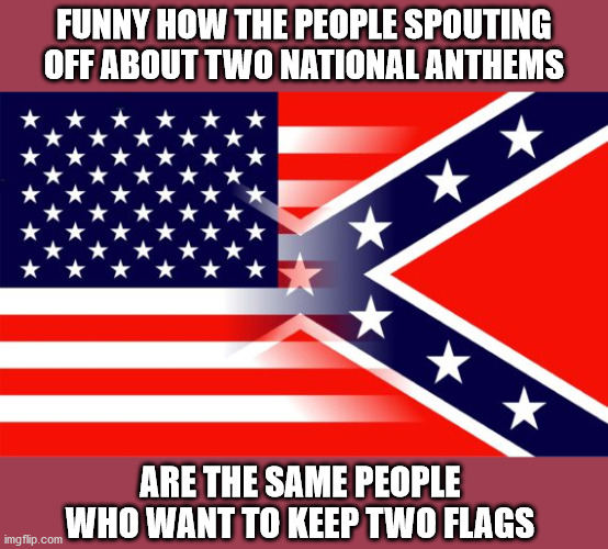 On the wrong side of history for over 155 years. | FUNNY HOW THE PEOPLE SPOUTING OFF ABOUT TWO NATIONAL ANTHEMS; ARE THE SAME PEOPLE WHO WANT TO KEEP TWO FLAGS | image tagged in memes,politics | made w/ Imgflip meme maker