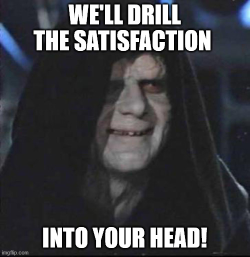 Sidious Error Meme | WE'LL DRILL THE SATISFACTION INTO YOUR HEAD! | image tagged in memes,sidious error | made w/ Imgflip meme maker