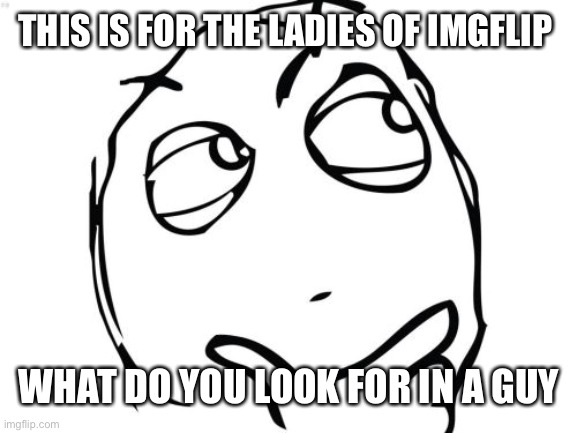 Question Rage Face | THIS IS FOR THE LADIES OF IMGFLIP; WHAT DO YOU LOOK FOR IN A GUY | image tagged in memes,question rage face | made w/ Imgflip meme maker